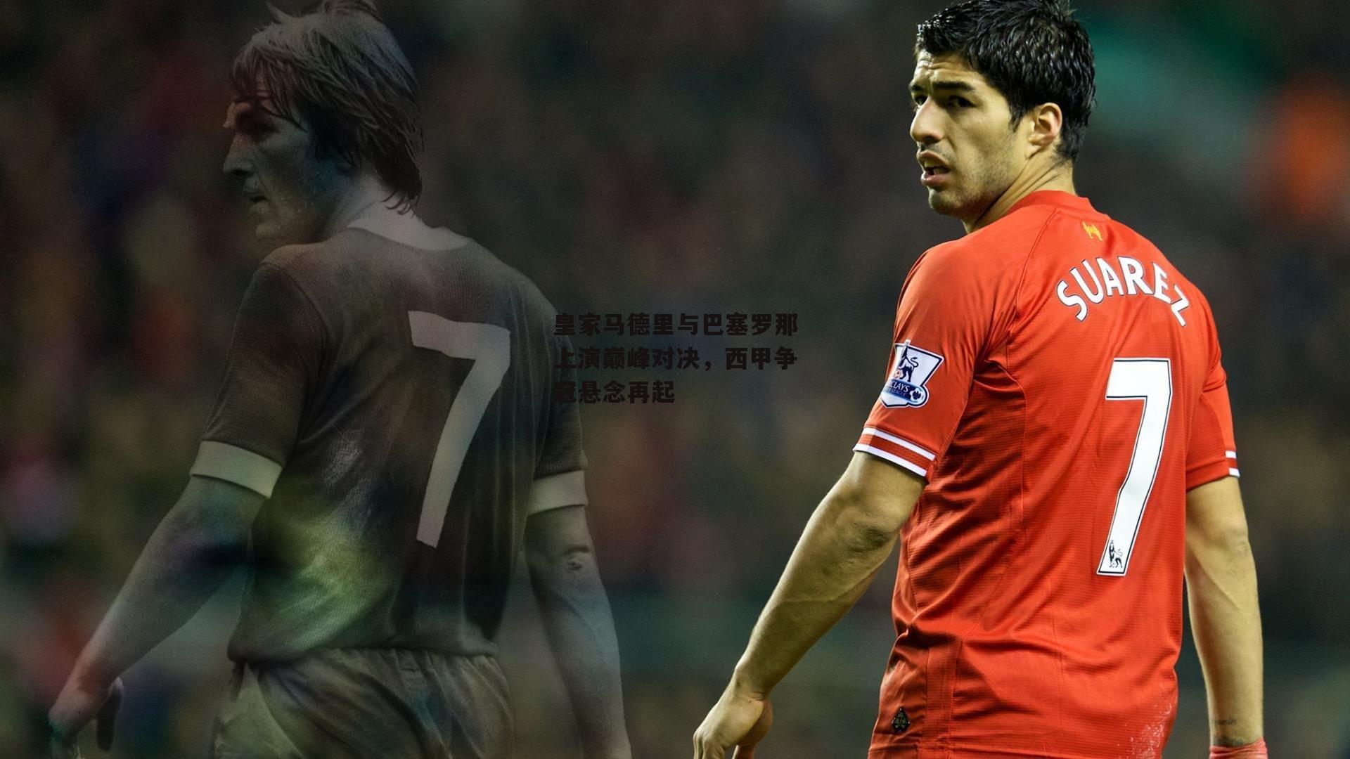 皇家马德里与巴塞罗那上演巅峰对决，西甲争冠悬念再起