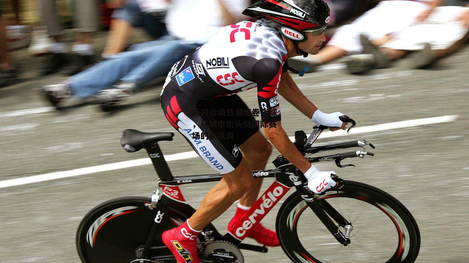 新兴运动热潮席卷全球，从城市街头到国际赛场的新风尚