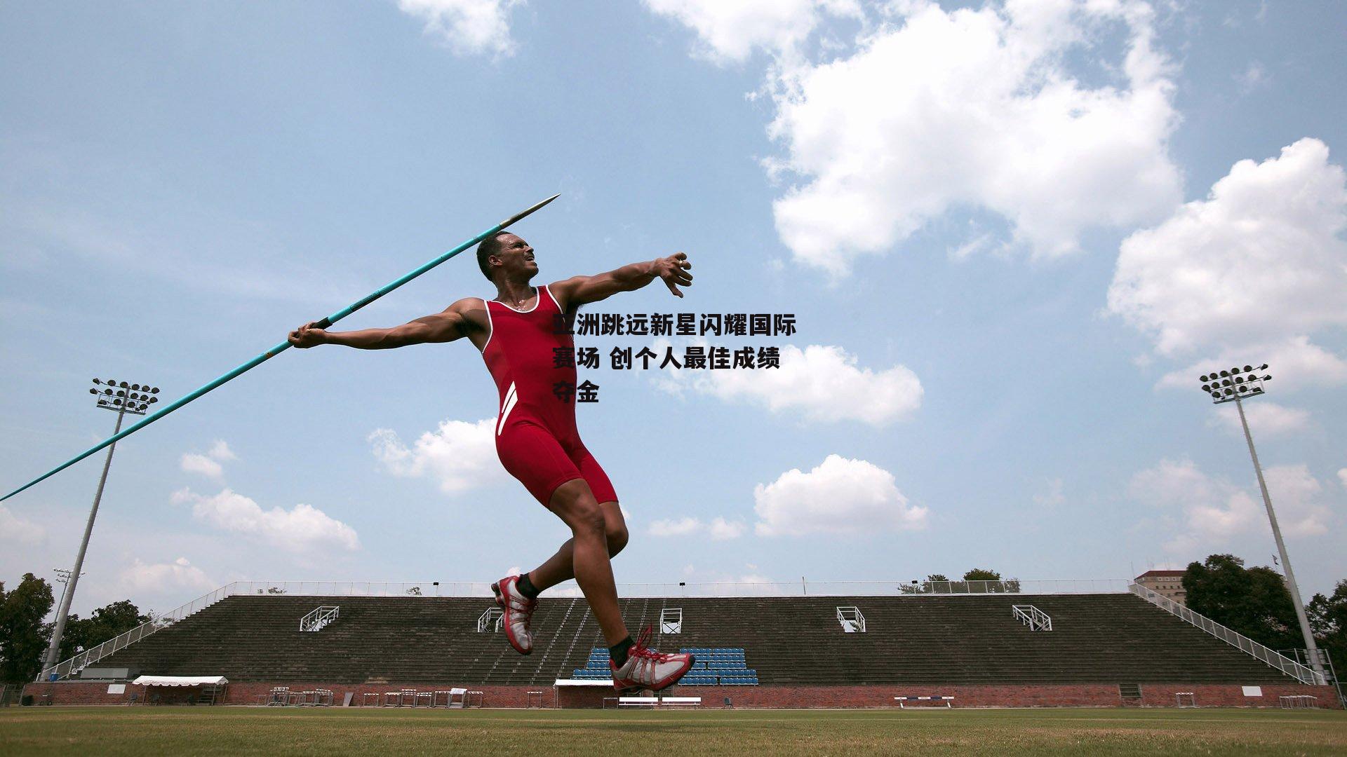 亚洲跳远新星闪耀国际赛场 创个人最佳成绩夺金